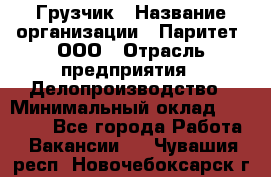 Грузчик › Название организации ­ Паритет, ООО › Отрасль предприятия ­ Делопроизводство › Минимальный оклад ­ 27 000 - Все города Работа » Вакансии   . Чувашия респ.,Новочебоксарск г.